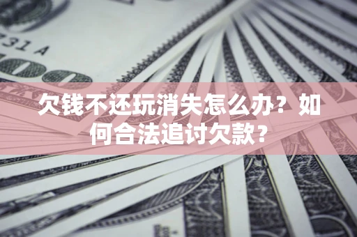 武汉欠钱不还玩消失怎么办？如何合法追讨欠款？