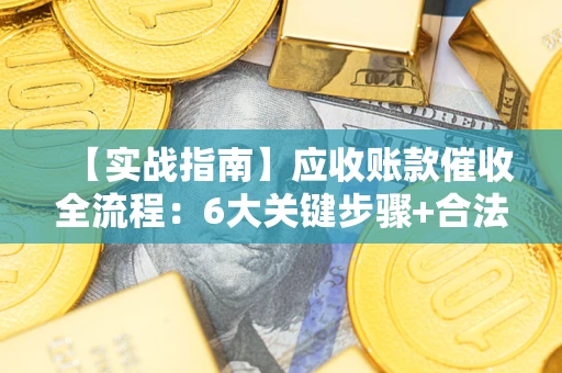 武汉【实战指南】应收账款催收全流程：6大关键步骤+合法回款技巧