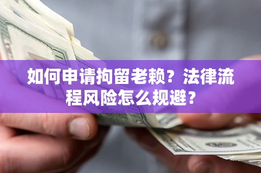 武汉如何申请拘留老赖？法律流程风险怎么规避？