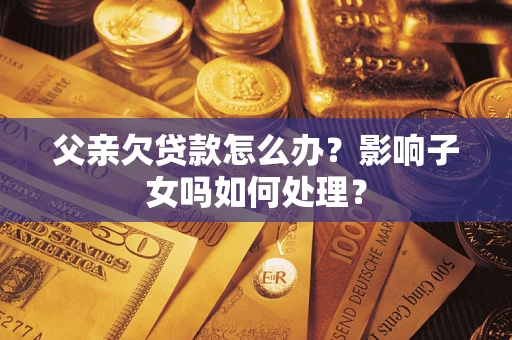 武汉父亲欠贷款怎么办？影响子女吗如何处理？