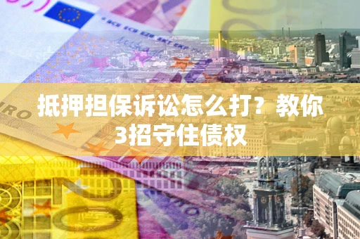 武汉抵押担保诉讼怎么打？教你3招守住债权
