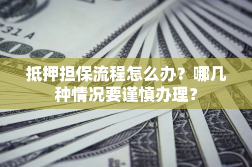 武汉抵押担保流程怎么办？哪几种情况要谨慎办理？