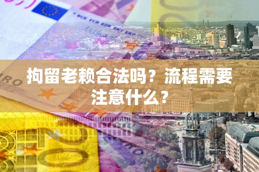 武汉拘留老赖合法吗？流程需要注意什么？