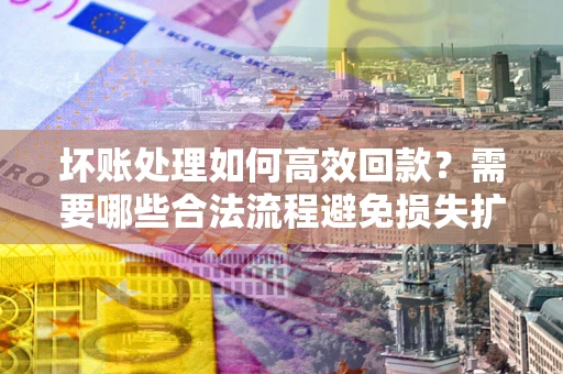 武汉坏账处理如何高效回款？需要哪些合法流程避免损失扩大？