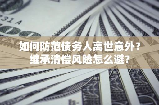 武汉如何防范债务人离世意外？继承清偿风险怎么避？