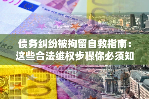 武汉债务纠纷被拘留自救指南：这些合法维权步骤你必须知道！