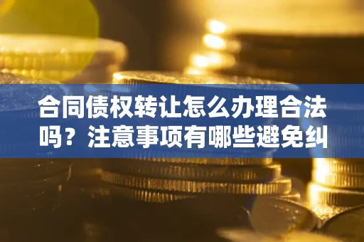 武汉合同债权转让怎么办理合法吗？注意事项有哪些避免纠纷？