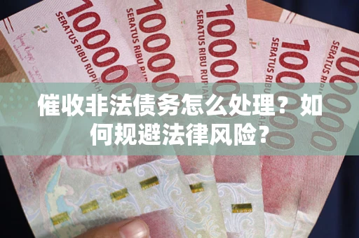 武汉催收非法债务怎么处理？如何规避法律风险？