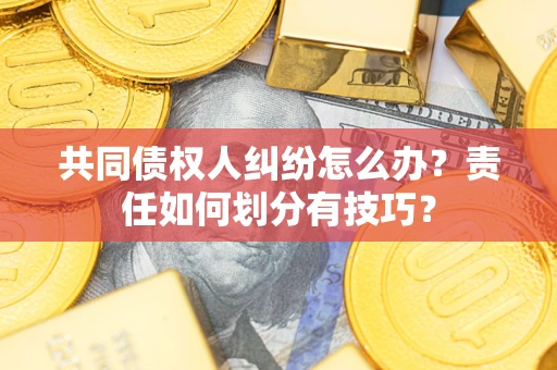 武汉共同债权人纠纷怎么办？责任如何划分有技巧？