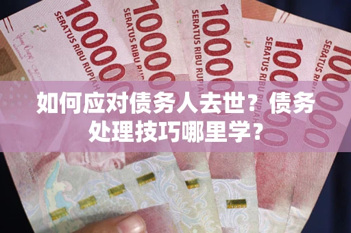武汉如何应对债务人去世？债务处理技巧哪里学？
