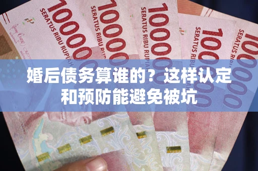武汉婚后债务算谁的？这样认定和预防能避免被坑