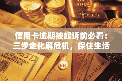 武汉信用卡逾期被起诉前必看：三步走化解危机，保住生活尊严