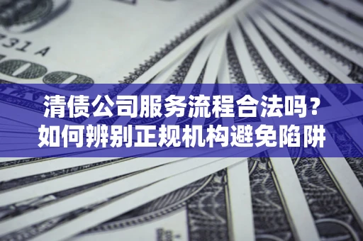 武汉清债公司服务流程合法吗？如何辨别正规机构避免陷阱？
