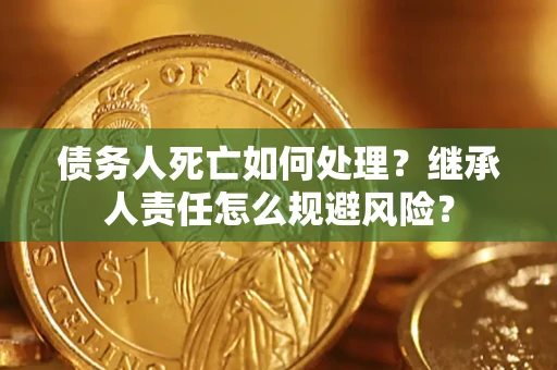 武汉债务人死亡如何处理?继承人责任怎么规避风险? 武汉债务人死亡如何处理?继承人责任怎么规避风险?