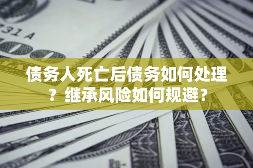 武汉债务人死亡后债务如何处理？继承风险如何规避？