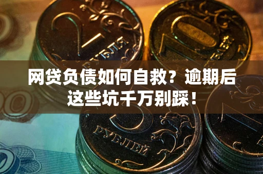 武汉网贷负债如何自救？逾期后这些坑千万别踩！