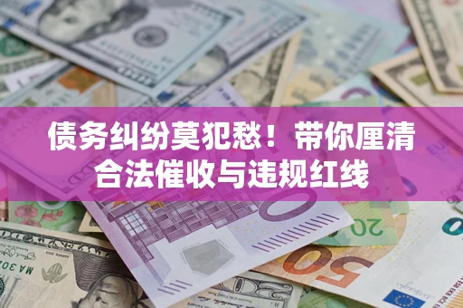 武汉债务纠纷莫犯愁！带你厘清合法催收与违规红线