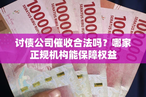 武汉讨债公司催收合法吗？哪家正规机构能保障权益
