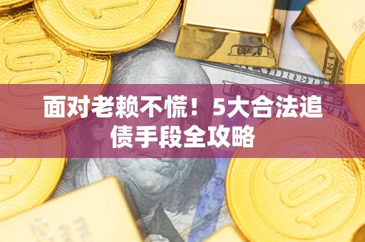 武汉面对老赖不慌！5大合法追债手段全攻略