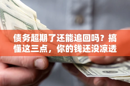武汉债务超期了还能追回吗？搞懂这三点，你的钱还没凉透