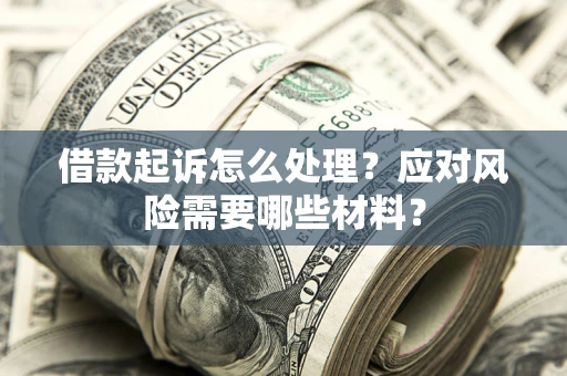 武汉借款起诉怎么处理？应对风险需要哪些材料？