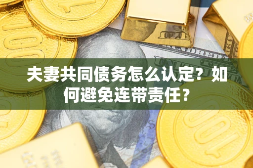 武汉夫妻共同债务怎么认定？如何避免连带责任？