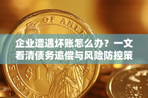 武汉企业遭遇坏账怎么办？一文看清债务追偿与风险防控策略