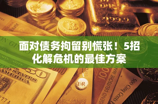 武汉面对债务拘留别慌张！5招化解危机的最佳方案