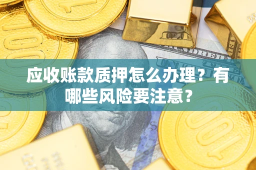 武汉应收账款质押怎么办理？有哪些风险要注意？