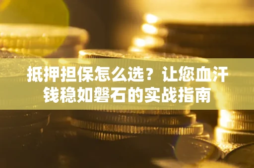 武汉抵押担保怎么选？让您血汗钱稳如磐石的实战指南