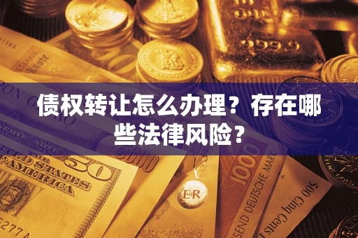 武汉债权转让怎么办理？存在哪些法律风险？