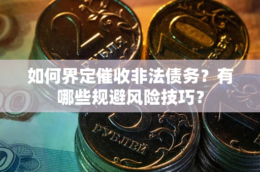 武汉如何界定催收非法债务？有哪些规避风险技巧？