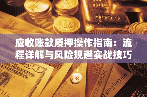 武汉应收账款质押操作指南:流程详解与风险规避实战技巧 武汉应收账款质押操作指南:流程详解与风险规避实战技巧