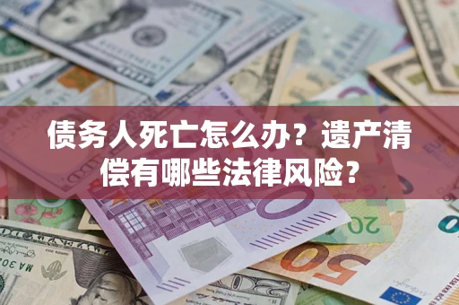武汉债务人死亡怎么办？遗产清偿有哪些法律风险？