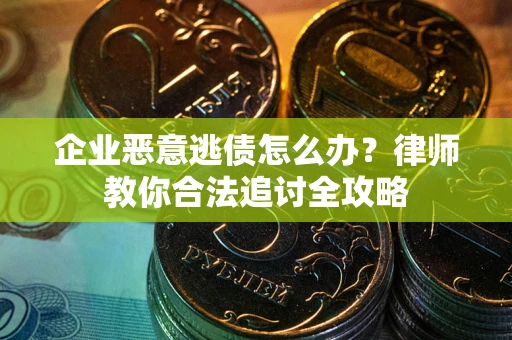 武汉企业恶意逃债怎么办？律师教你合法追讨全攻略