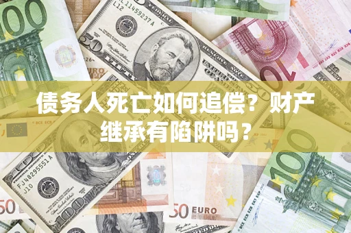 武汉债务人死亡如何追偿？财产继承有陷阱吗？