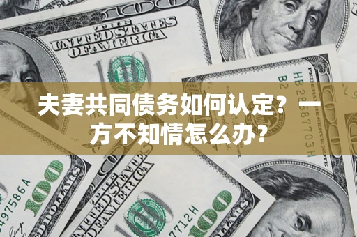 武汉夫妻共同债务如何认定？一方不知情怎么办？