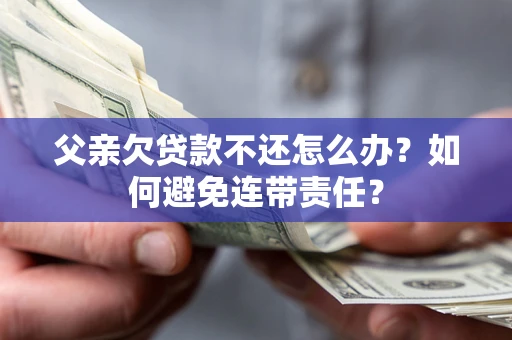 武汉父亲欠贷款不还怎么办？如何避免连带责任？