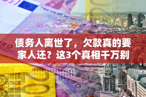 武汉债务人离世了，欠款真的要家人还？这3个真相千万别弄错