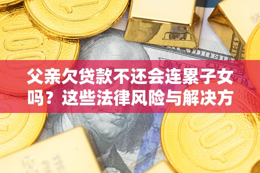 武汉父亲欠贷款不还会连累子女吗？这些法律风险与解决方法要早知道！