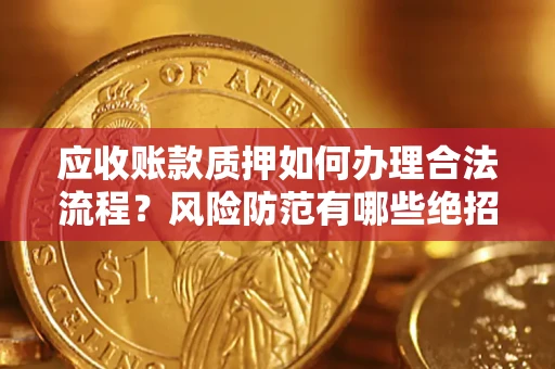 武汉应收账款质押如何办理合法流程？风险防范有哪些绝招？
