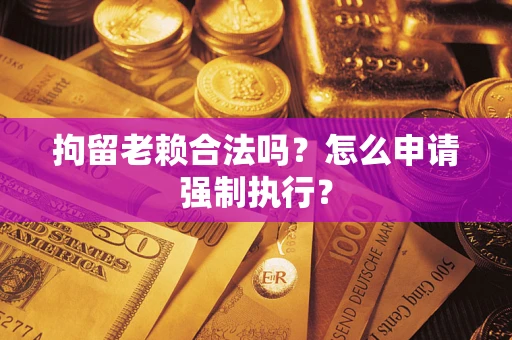 武汉拘留老赖合法吗？怎么申请强制执行？