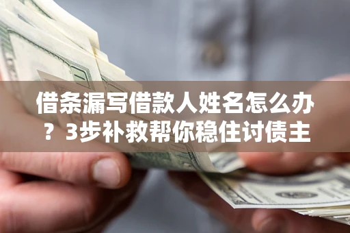 武汉借条漏写借款人姓名怎么办？3步补救帮你稳住讨债主动权