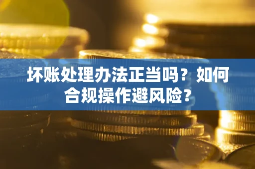 武汉坏账处理办法正当吗？如何合规操作避风险？