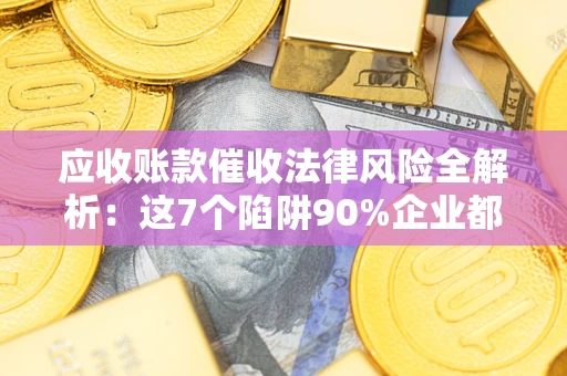 武汉应收账款催收法律风险全解析：这7个陷阱90%企业都踩过（含合规应对指南）