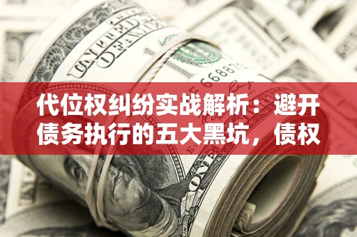 武汉代位权纠纷实战解析：避开债务执行的五大黑坑，债权人必看指南
