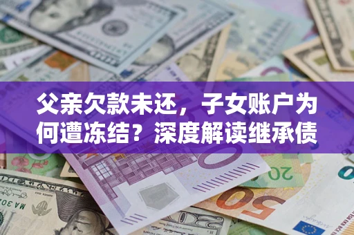 武汉父亲欠款未还，子女账户为何遭冻结？深度解读继承债务迷局