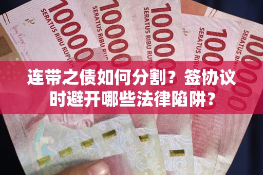 武汉连带之债如何分割？签协议时避开哪些法律陷阱？