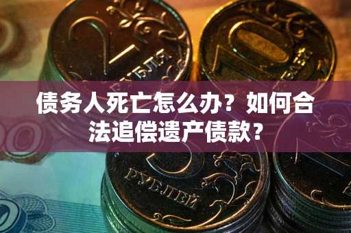 武汉债务人死亡怎么办？如何合法追偿遗产债款？