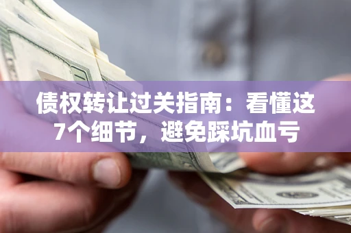 武汉债权转让过关指南：看懂这7个细节，避免踩坑血亏
